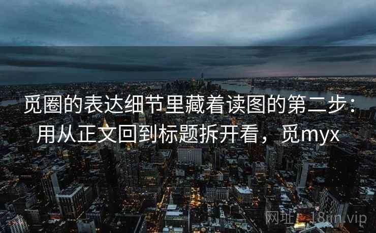 觅圈的表达细节里藏着读图的第二步：用从正文回到标题拆开看，觅myx