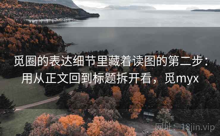 觅圈的表达细节里藏着读图的第二步：用从正文回到标题拆开看，觅myx